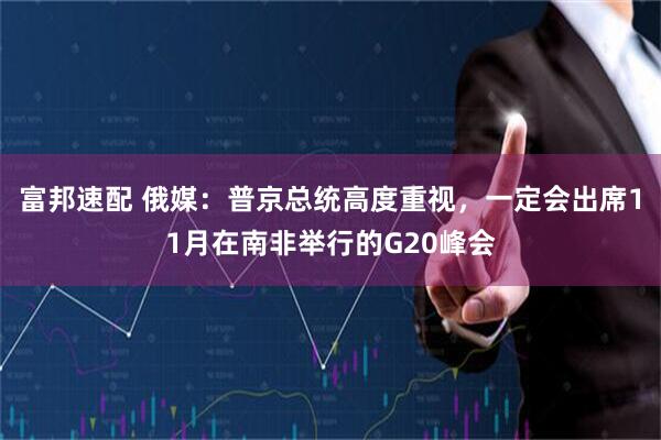富邦速配 俄媒：普京总统高度重视，一定会出席11月在南非举行的G20峰会