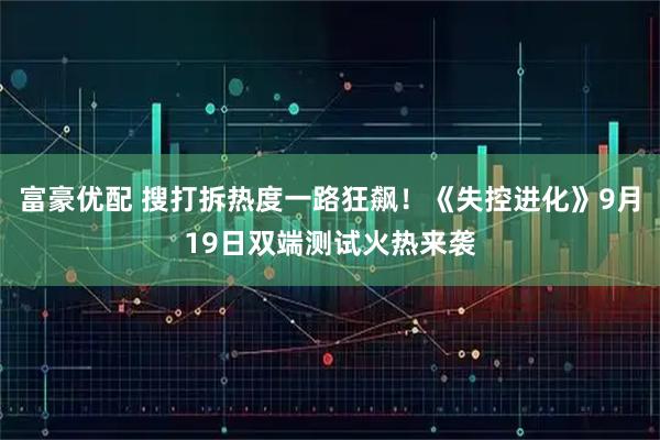 富豪优配 搜打拆热度一路狂飙！《失控进化》9月19日双端测试火热来袭