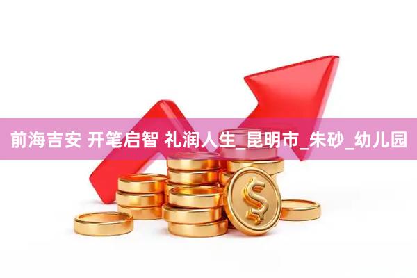 前海吉安 开笔启智 礼润人生_昆明市_朱砂_幼儿园