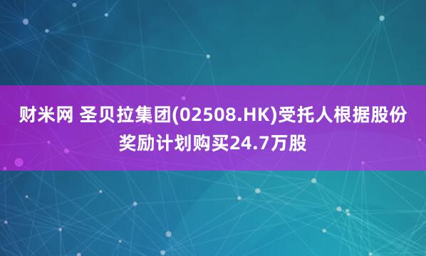 财米网 圣贝拉集团(02508.HK)受托人根据股份奖励计划购买24.7万股