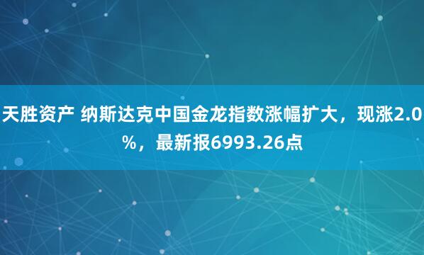 天胜资产 纳斯达克中国金龙指数涨幅扩大，现涨2.0%，最新报6993.26点